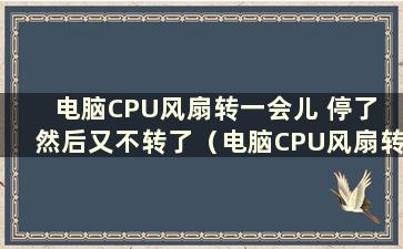 电脑CPU风扇转一会儿 停了 然后又不转了（电脑CPU风扇转了一会 停了 又转）